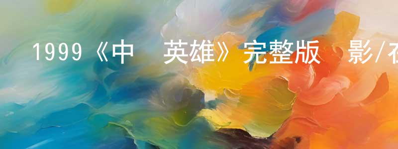 陳棟偉發布1999《中華英雄》完整版電影/在線觀看/百度云-美劇天堂